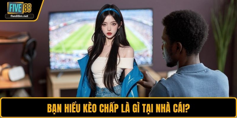 Bạn hiểu kèo chấp là gì tại nhà cái?