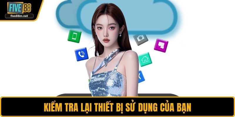 Kiểm tra lại thiết bị sử dụng của bạn